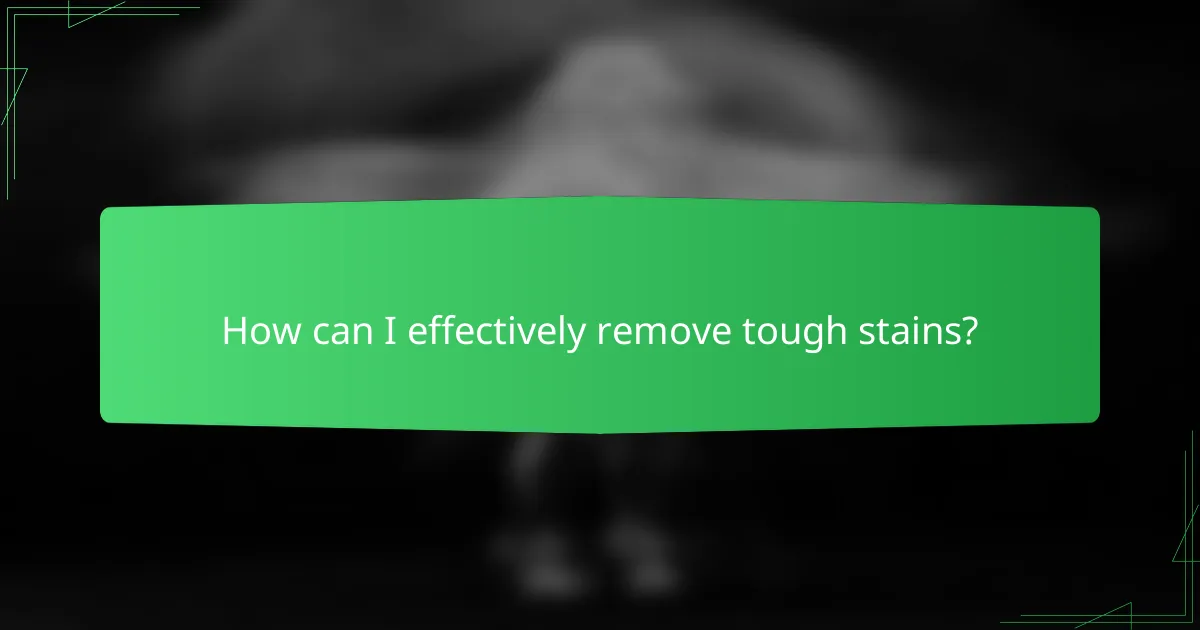 How can I effectively remove tough stains?