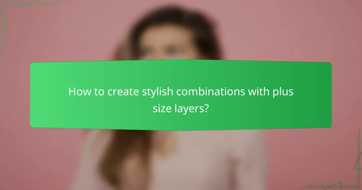 How to create stylish combinations with plus size layers?