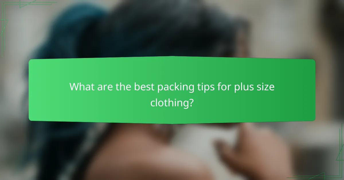 What are the best packing tips for plus size clothing?